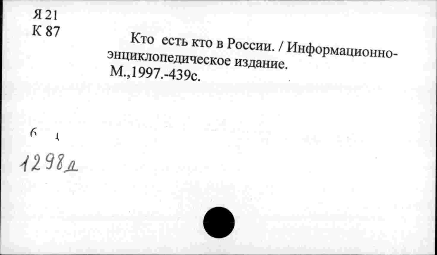 ﻿Я21 К 87	Кто есть кто в России. / Информационноэнциклопедическое издание. М.,1997.-439с.
1